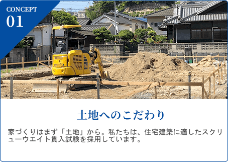 CONCEPT 01
土地へのこだわり
家づくりはまず 「土地」 から。 私たちは、 住宅建築に適したスウェ ーデン式サウンディング試験を採用しています。