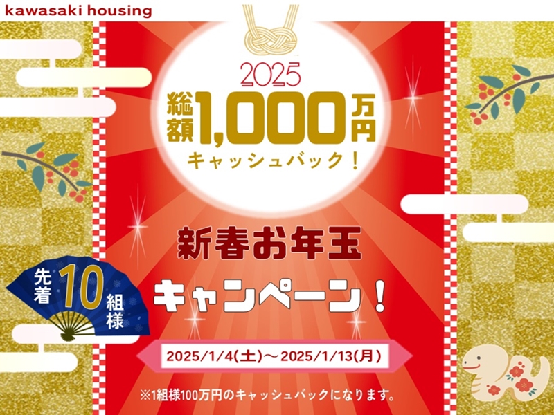 2025年1月4日(土)～2025年1月13日(月)までの期間にご成約いただいた方、先着10組様対象に1組様100万円キャッシュバックいたします！　※詳しい内容はスタッフまで